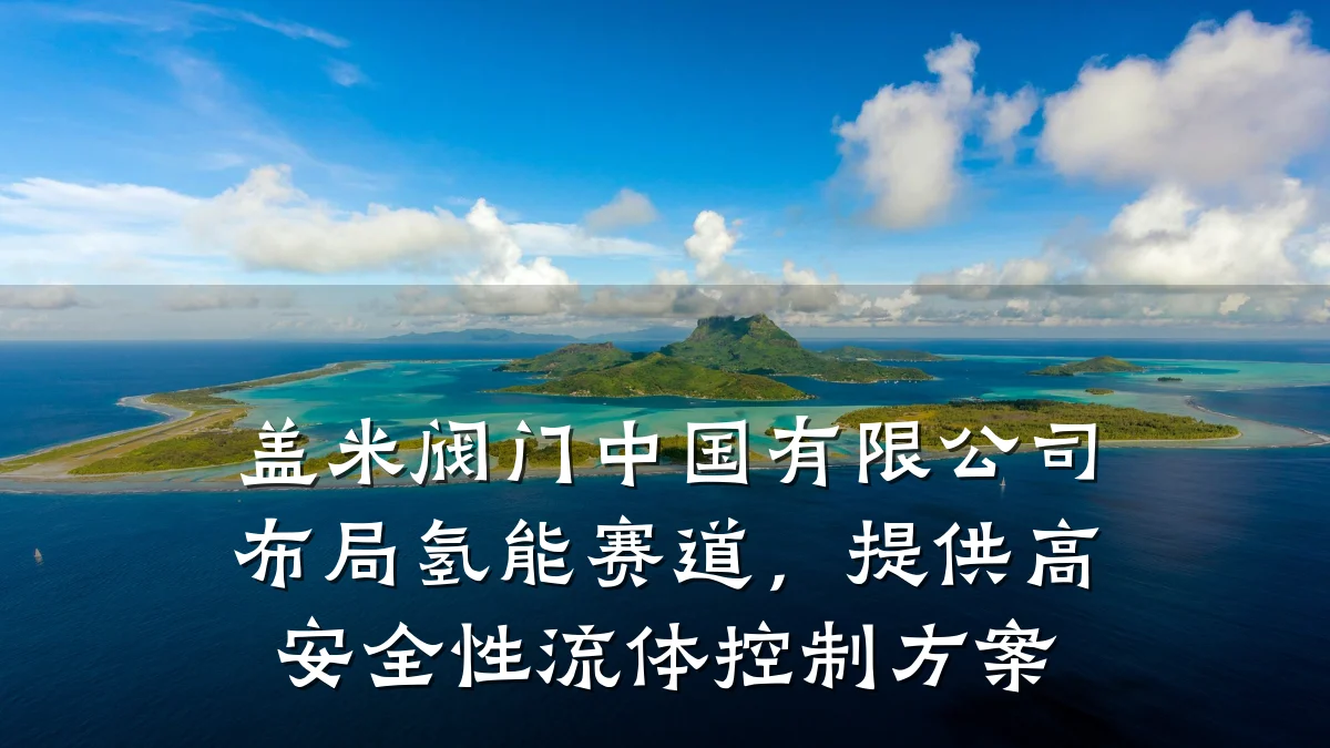 盖米阀门中国有限公司布局氢能赛道，提供高安全性流体控制方案