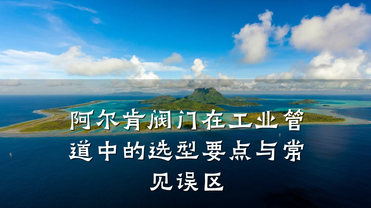 阿尔肯阀门在工业管道中的选型要点与常见误区