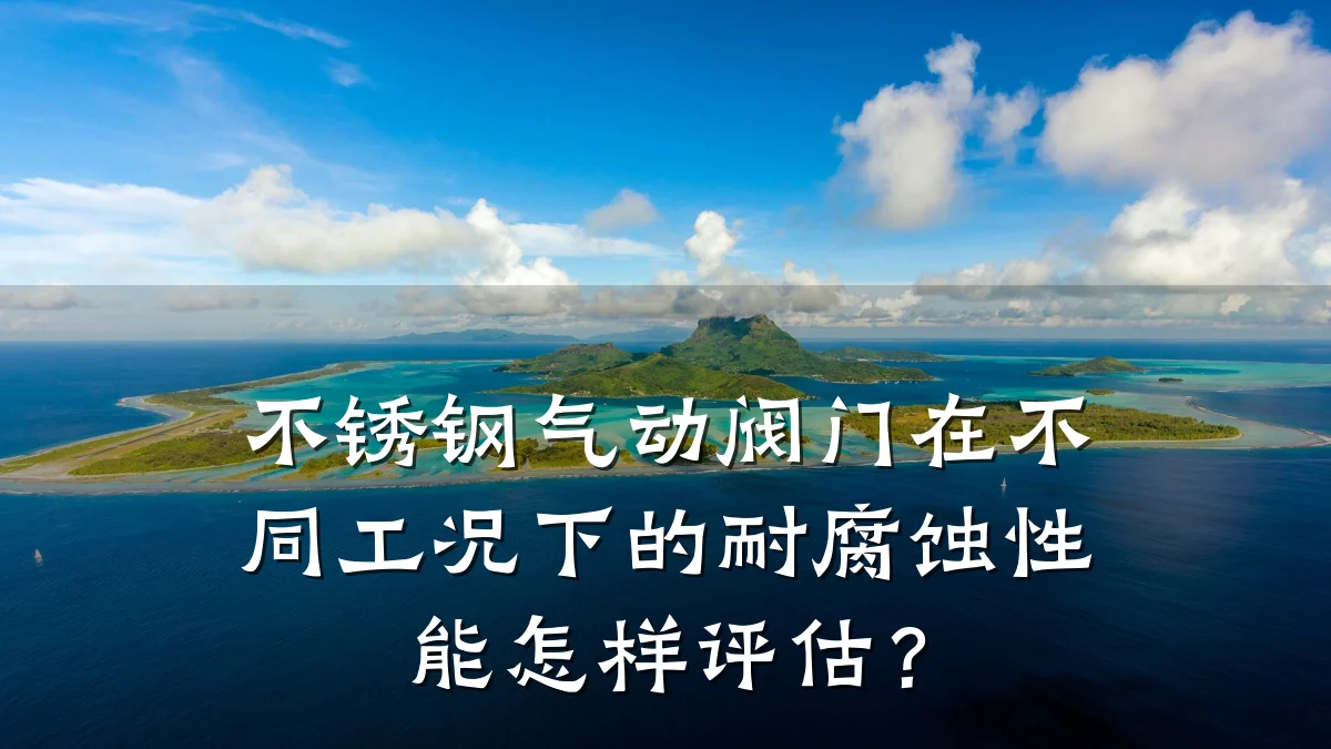 不锈钢气动阀门在不同工况下的耐腐蚀性能怎样评估？