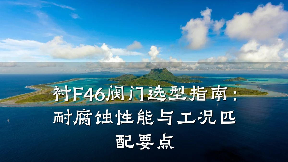 衬F46阀门选型指南：耐腐蚀性能与工况匹配要点