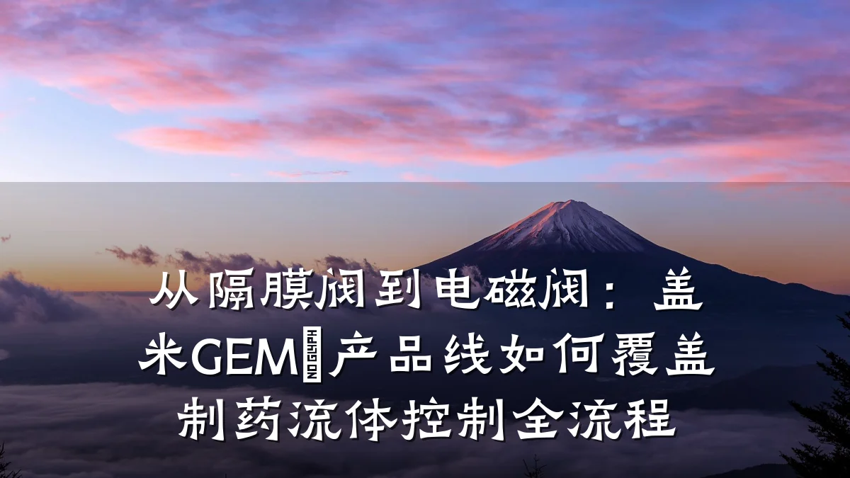 从隔膜阀到电磁阀：盖米GEMÜ产品线如何覆盖制药流体控制全流程