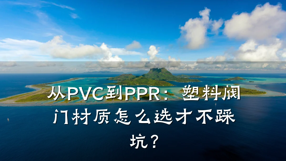从PVC到PPR:塑料阀门材质怎么选才不踩坑?