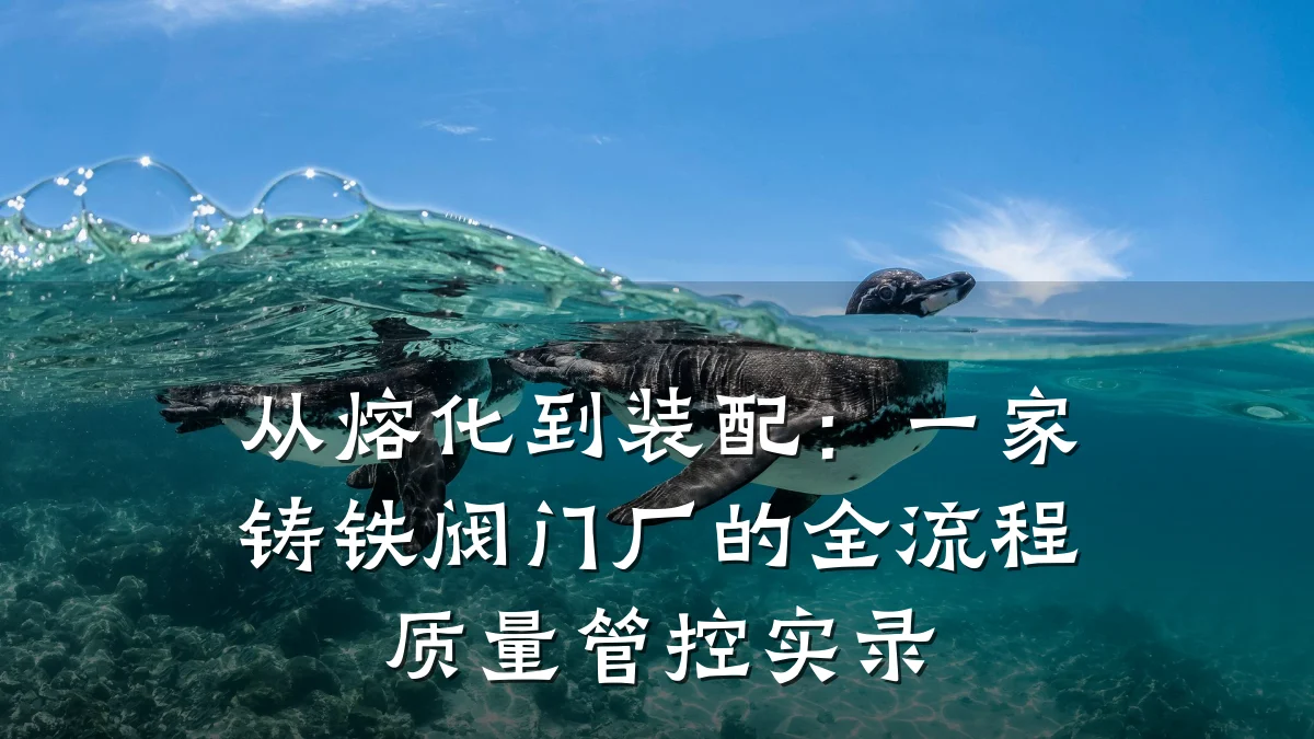 从熔化到装配：一家铸铁阀门厂的全流程质量管控实录