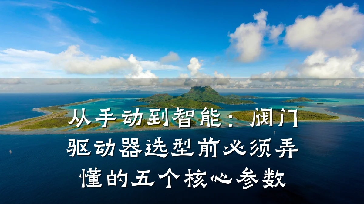 从手动到智能：阀门驱动器选型前必须弄懂的五个核心参数