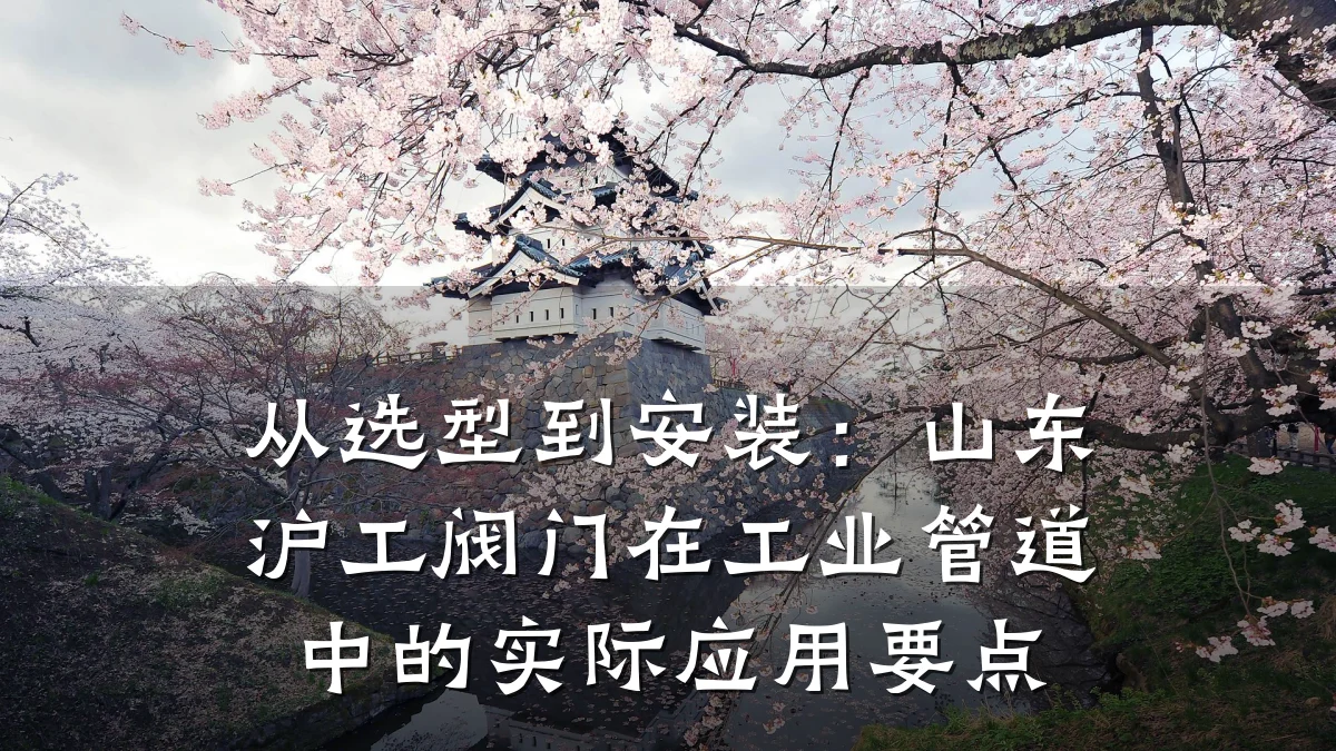 从选型到安装：山东沪工阀门在工业管道中的实际应用要点