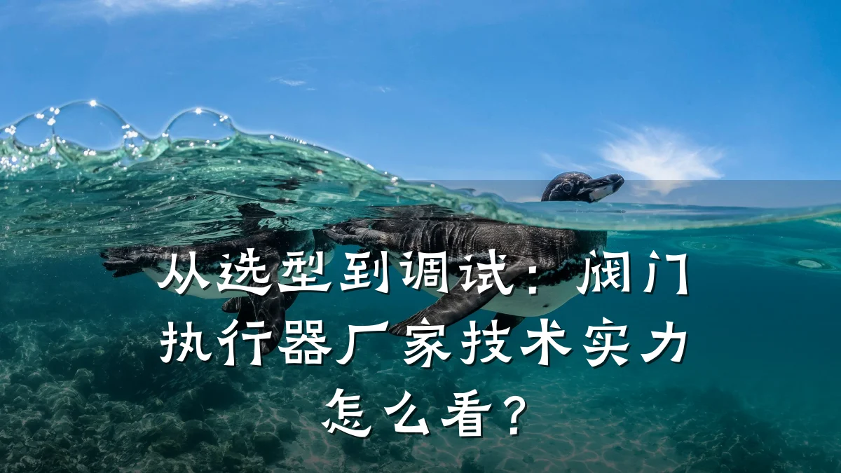 从选型到调试:阀门执行器厂家技术实力怎么看?
