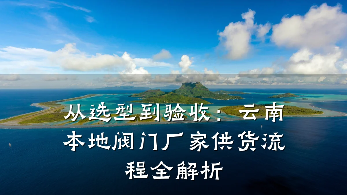从选型到验收：云南本地阀门厂家供货流程全解析