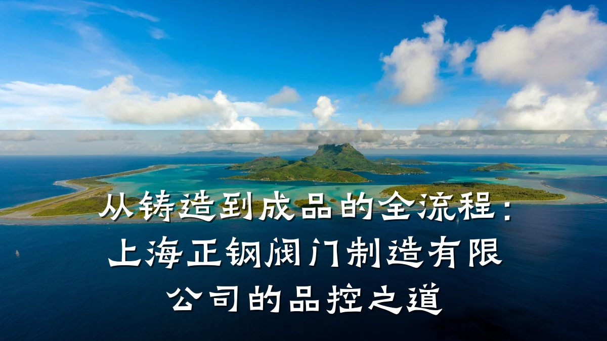 从铸造到成品的全流程：上海正钢阀门制造有限公司的品控之道