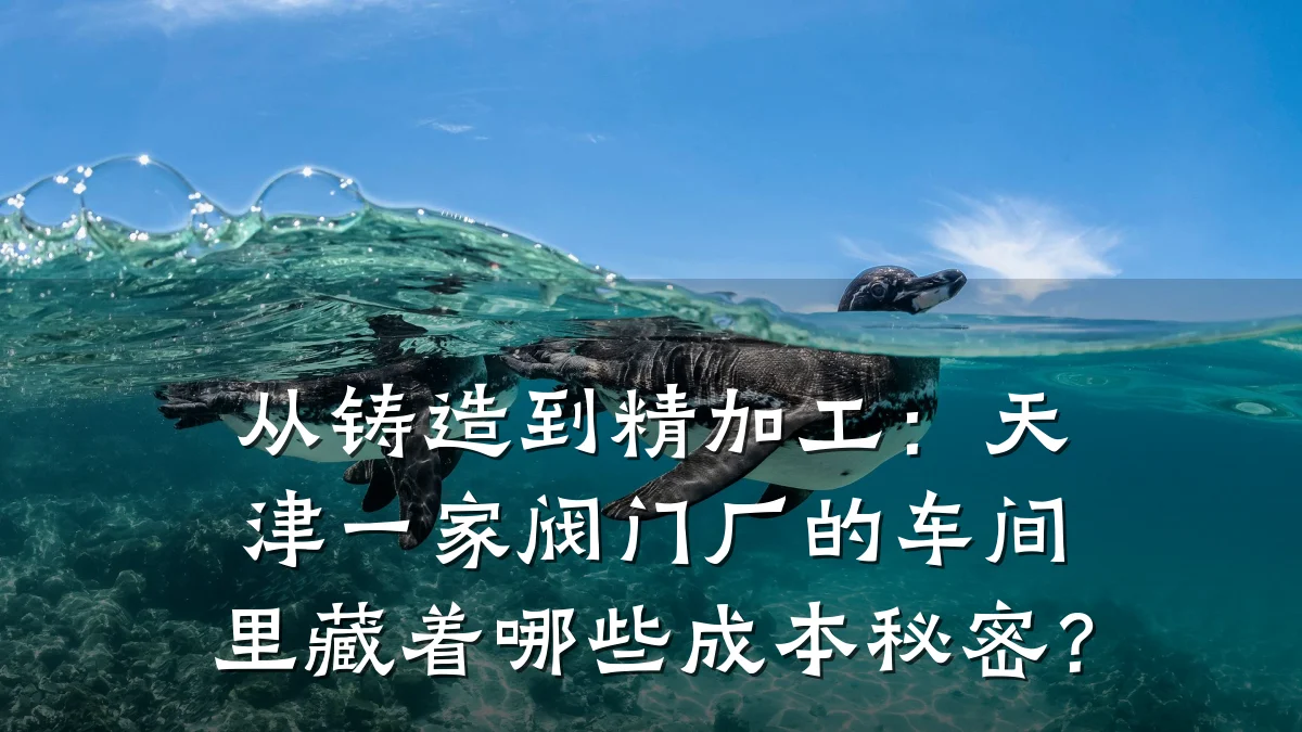 从铸造到精加工：天津一家阀门厂的车间里藏着哪些成本秘密？