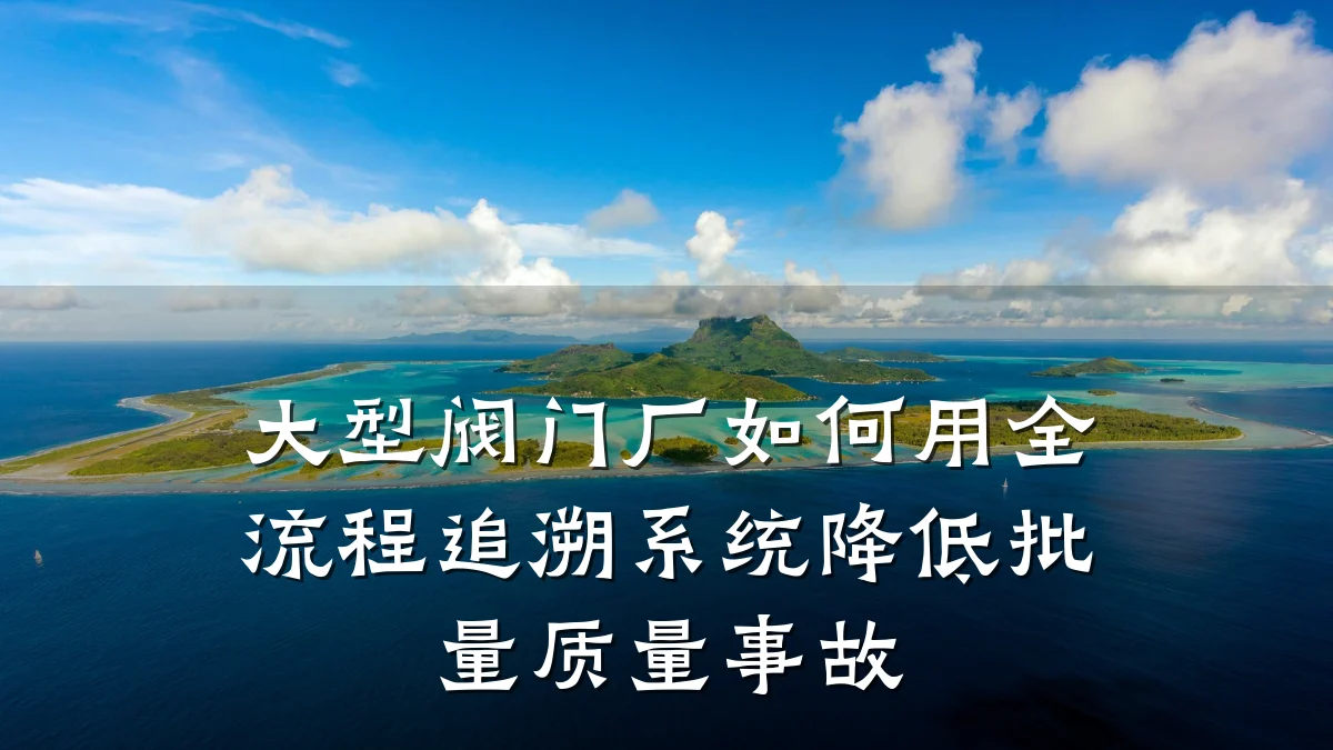 大型阀门厂如何用全流程追溯系统降低批量质量事故