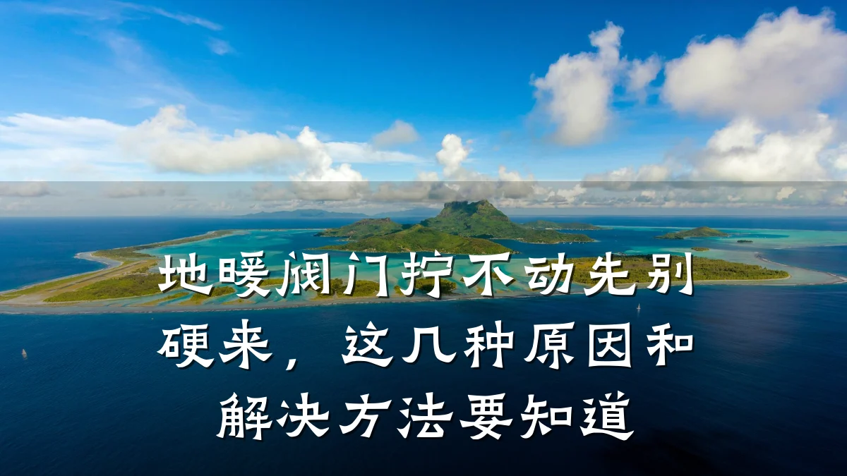 地暖阀门拧不动先别硬来，这几种原因和解决方法要知道