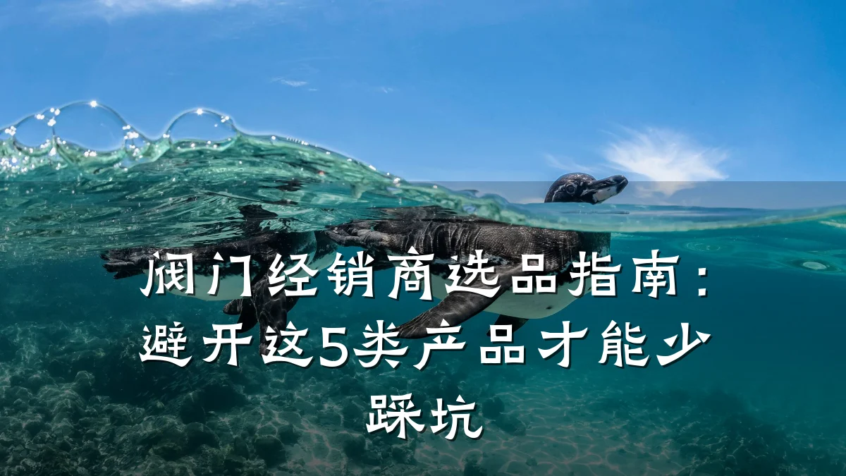 阀门经销商选品指南：避开这5类产品才能少踩坑