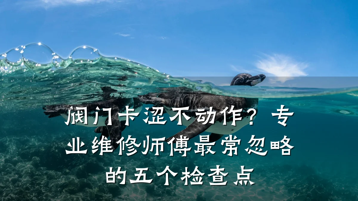 阀门卡涩不动作？专业维修师傅最常忽略的五个检查点