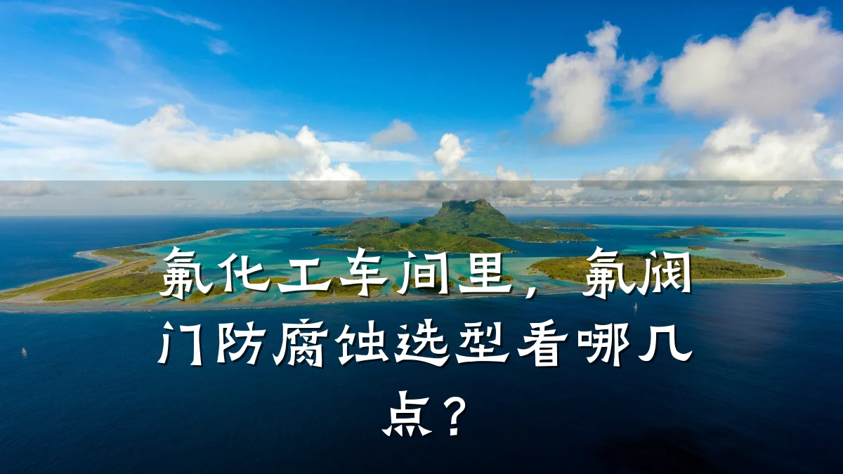 氟化工车间里,氟阀门防腐蚀选型看哪几点?