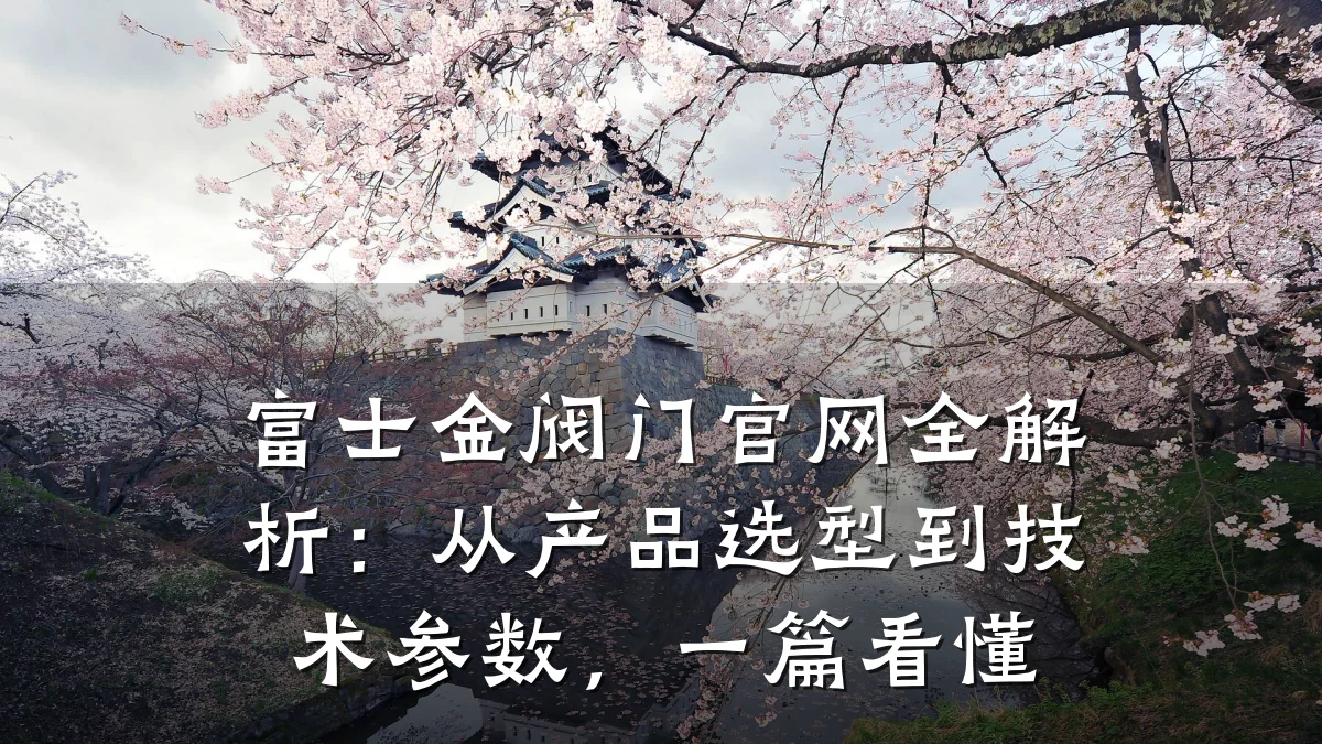 富士金阀门官网全解析：从产品选型到技术参数，一篇看懂