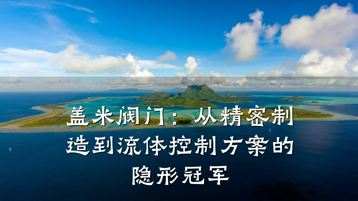 盖米阀门：从精密制造到流体控制方案的隐形冠军