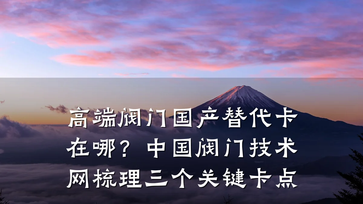 高端阀门国产替代卡在哪？中国阀门技术网梳理三个关键卡点