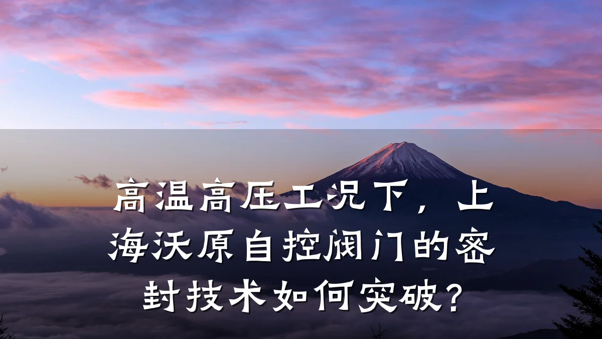 高温高压工况下，上海沃原自控阀门的密封技术如何突破？