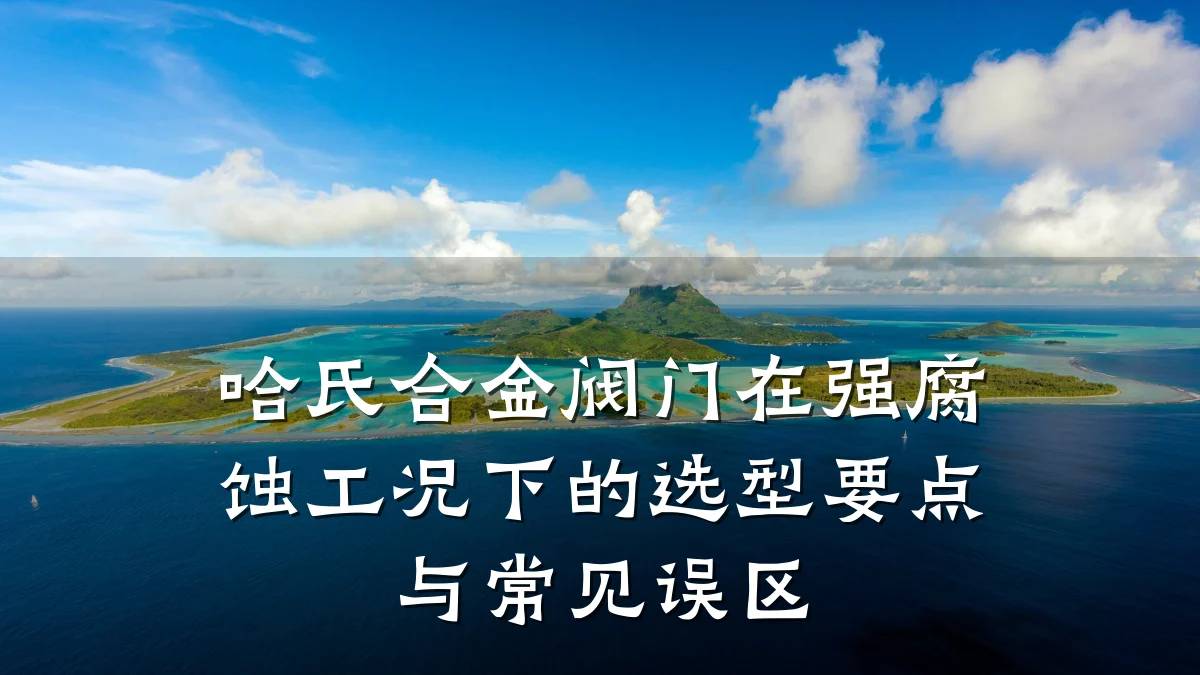 哈氏合金阀门在强腐蚀工况下的选型要点与常见误区