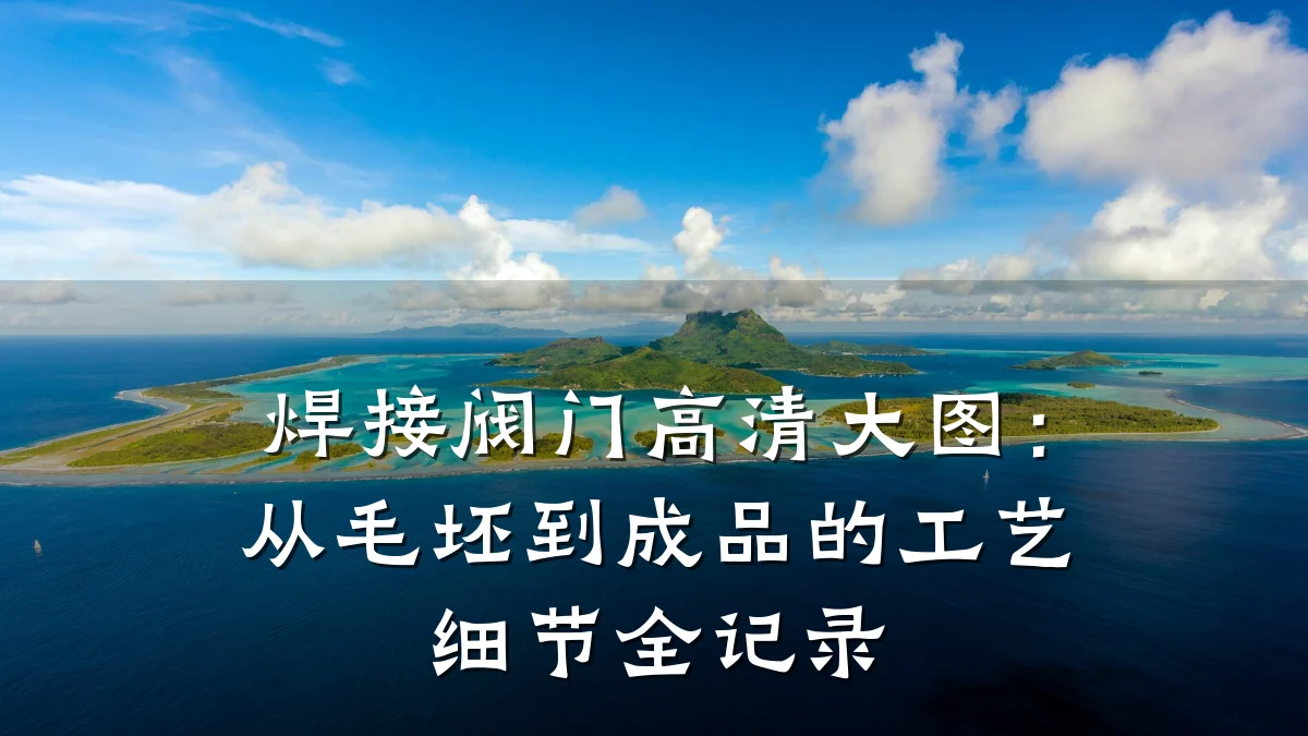 焊接阀门高清大图：从毛坯到成品的工艺细节全记录