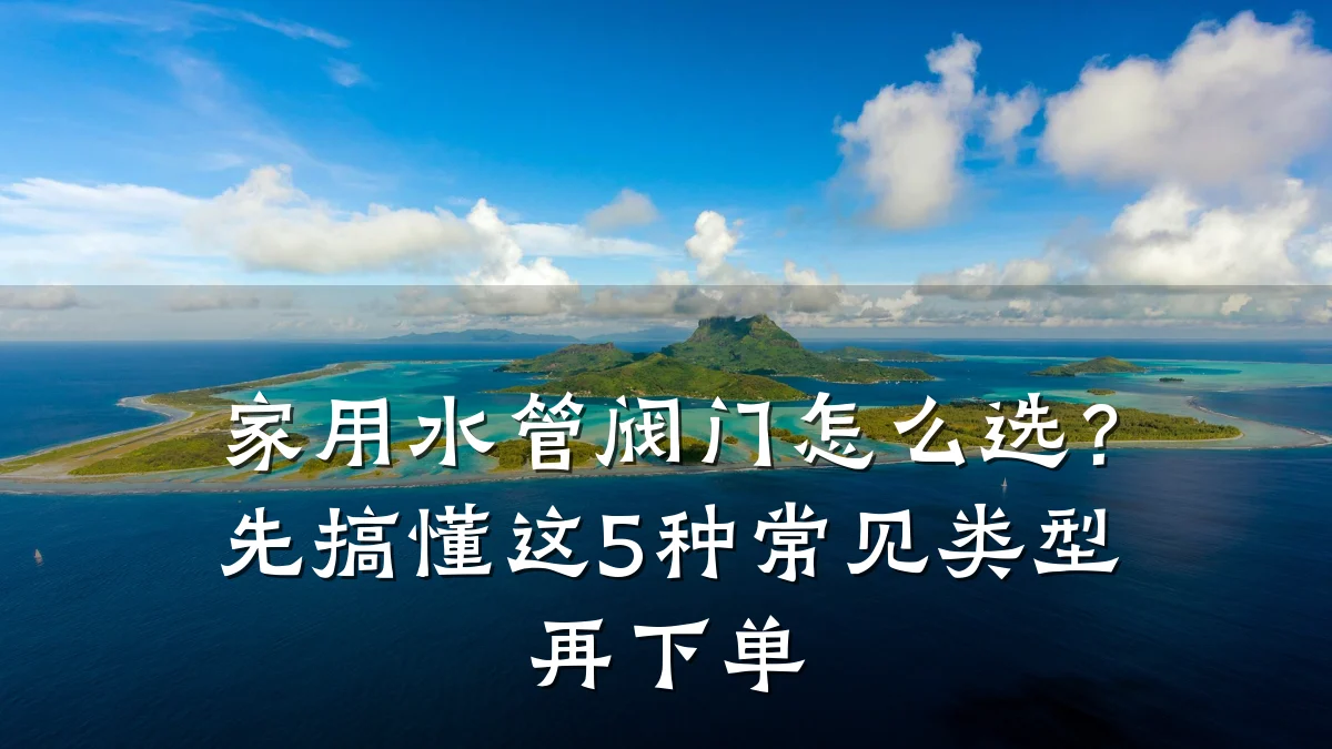 家用水管阀门怎么选？先搞懂这5种常见类型再下单