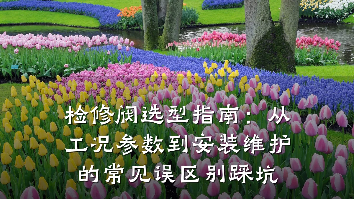 检修阀选型指南：从工况参数到安装维护的常见误区别踩坑
