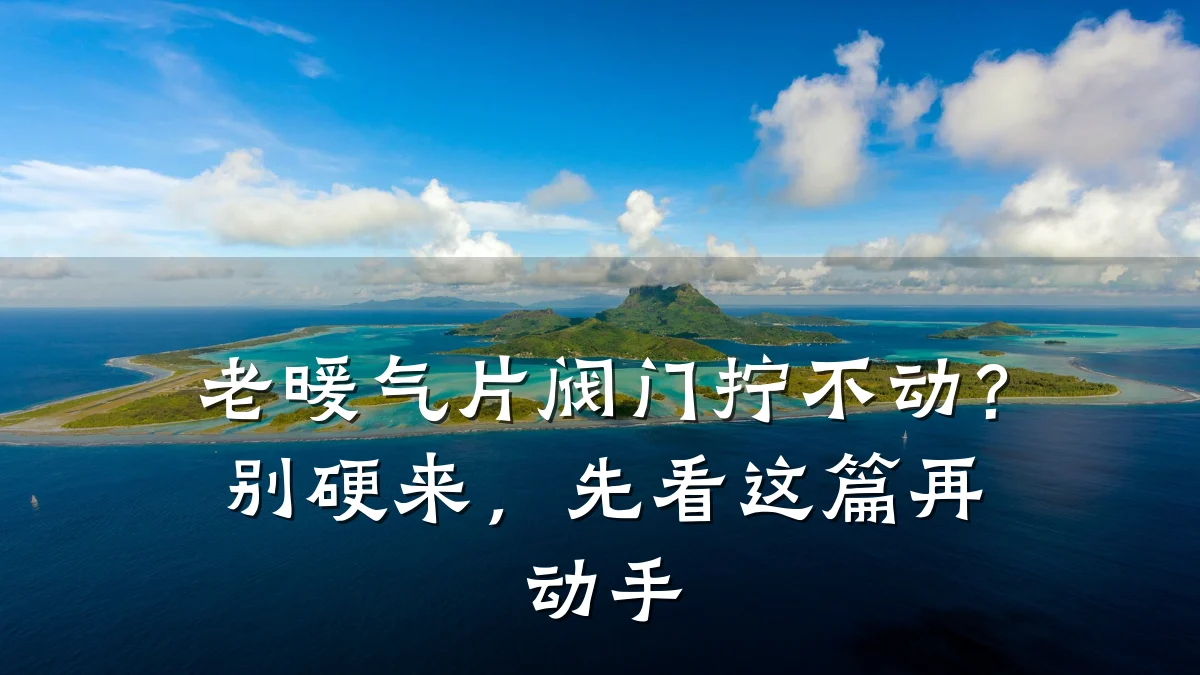 老暖气片阀门拧不动？别硬来，先看这篇再动手