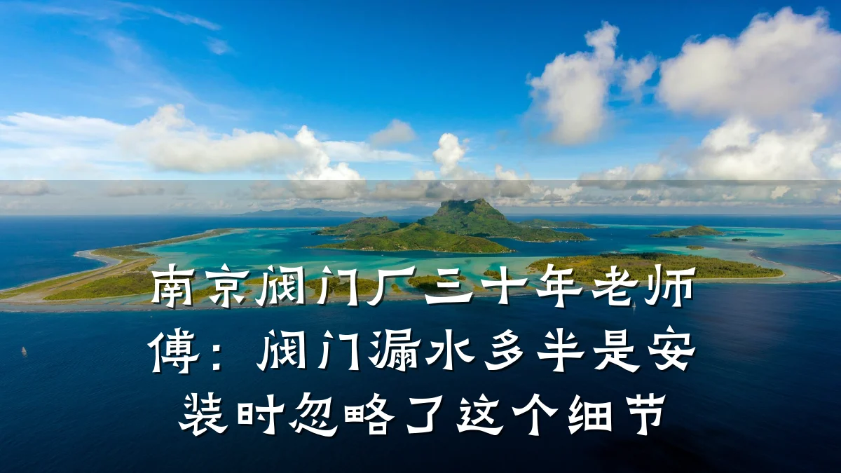 南京阀门厂三十年老师傅：阀门漏水多半是安装时忽略了这个细节