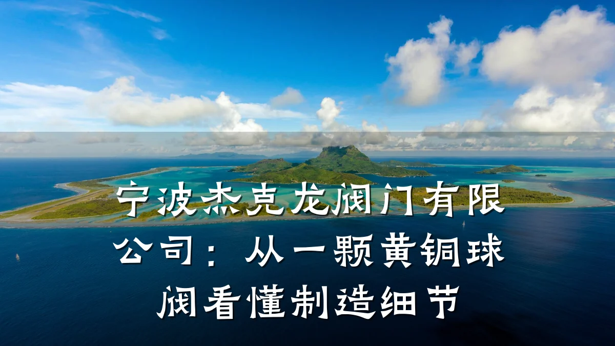 宁波杰克龙阀门有限公司：从一颗黄铜球阀看懂制造细节