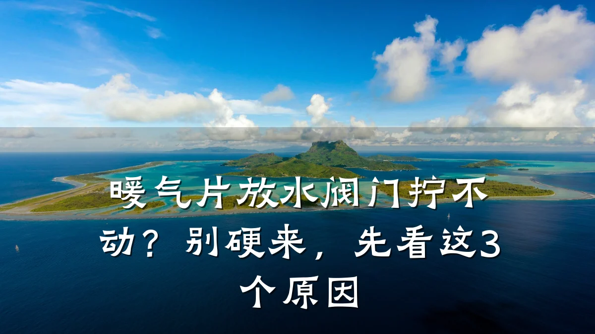 暖气片放水阀门拧不动？别硬来，先看这3个原因