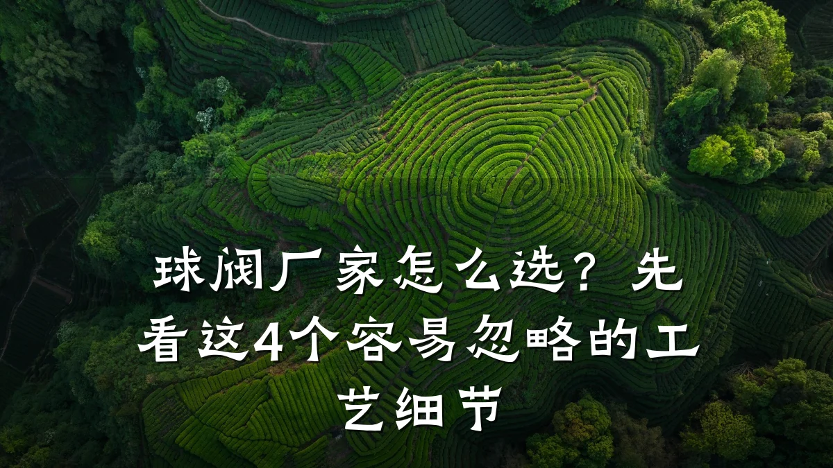 球阀厂家怎么选？先看这4个容易忽略的工艺细节