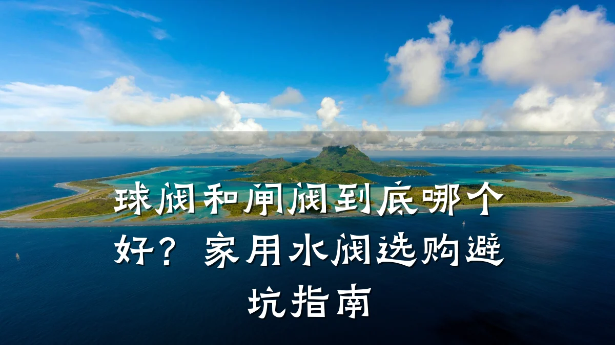 球阀和闸阀到底哪个好？家用水阀选购避坑指南