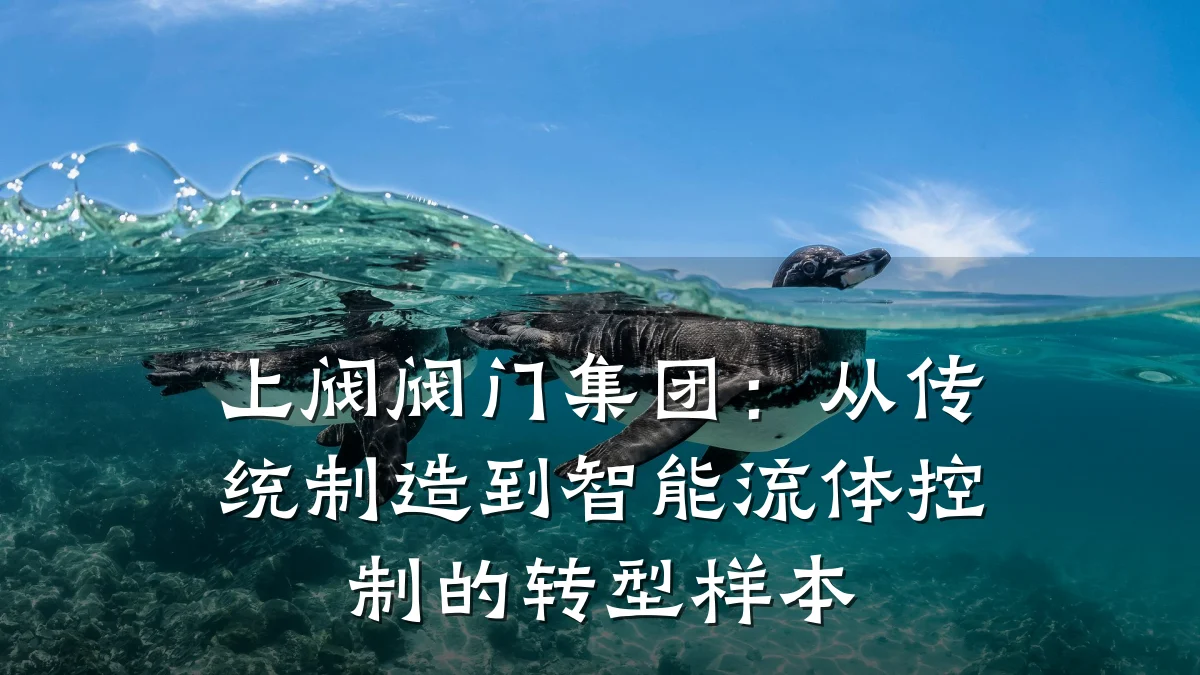 上阀阀门集团：从传统制造到智能流体控制的转型样本