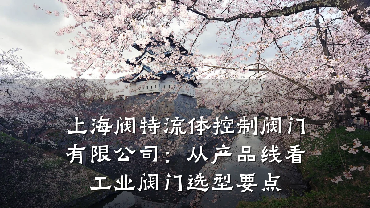 上海阀特流体控制阀门有限公司：从产品线看工业阀门选型要点