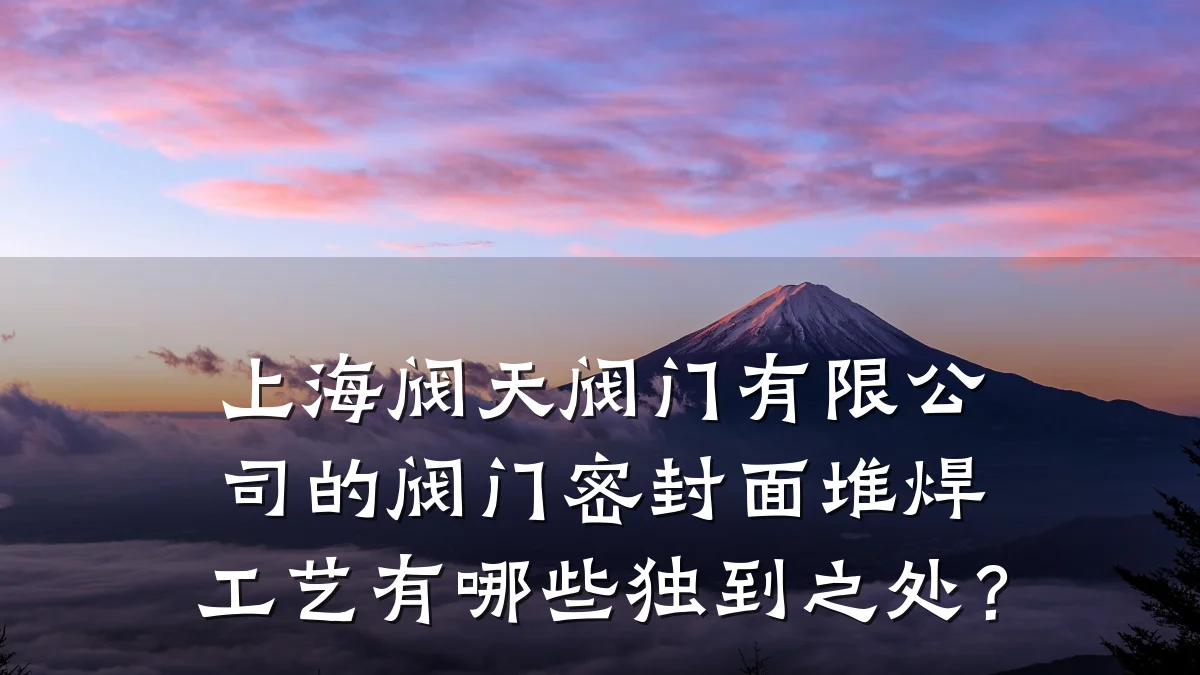 上海阀天阀门有限公司的阀门密封面堆焊工艺有哪些独到之处？