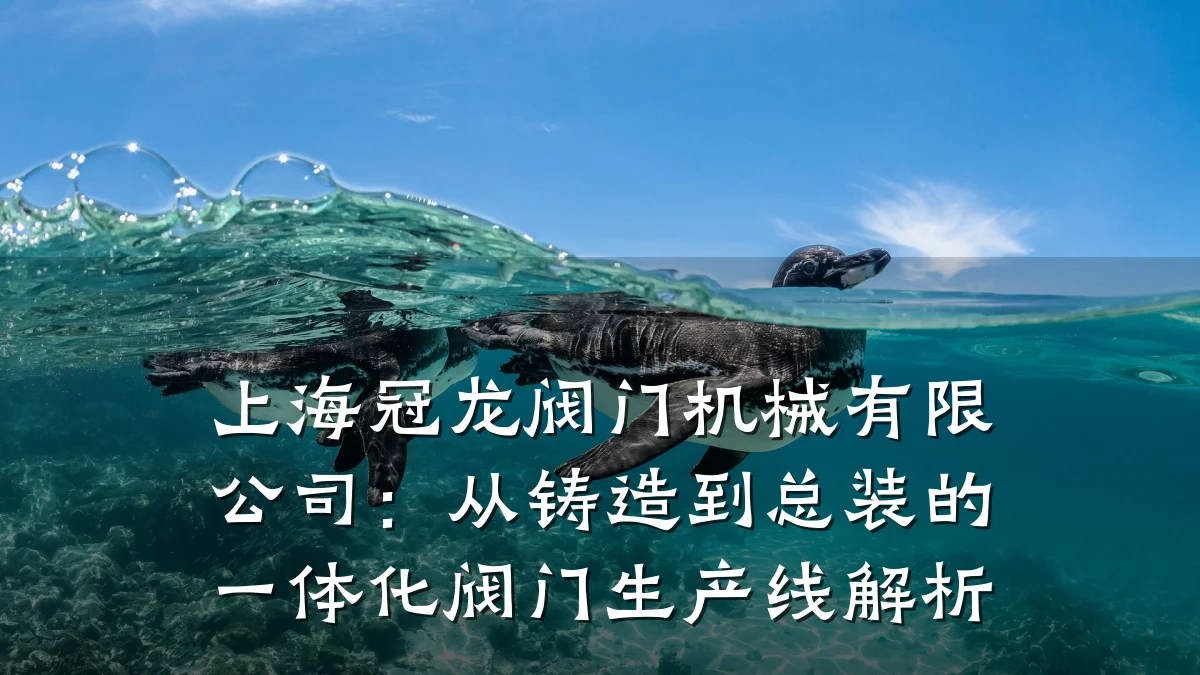 上海冠龙阀门机械有限公司：从铸造到总装的一体化阀门生产线解析