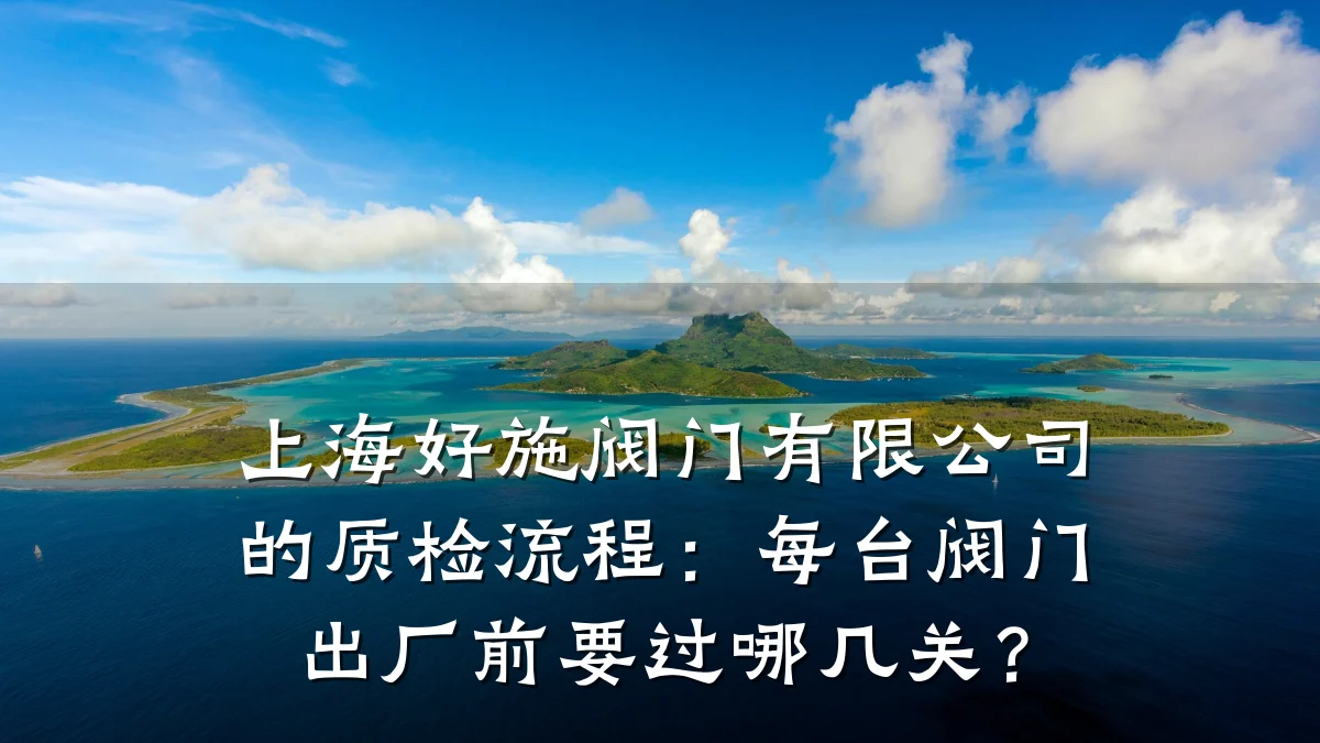 上海好施阀门有限公司的质检流程：每台阀门出厂前要过哪几关？