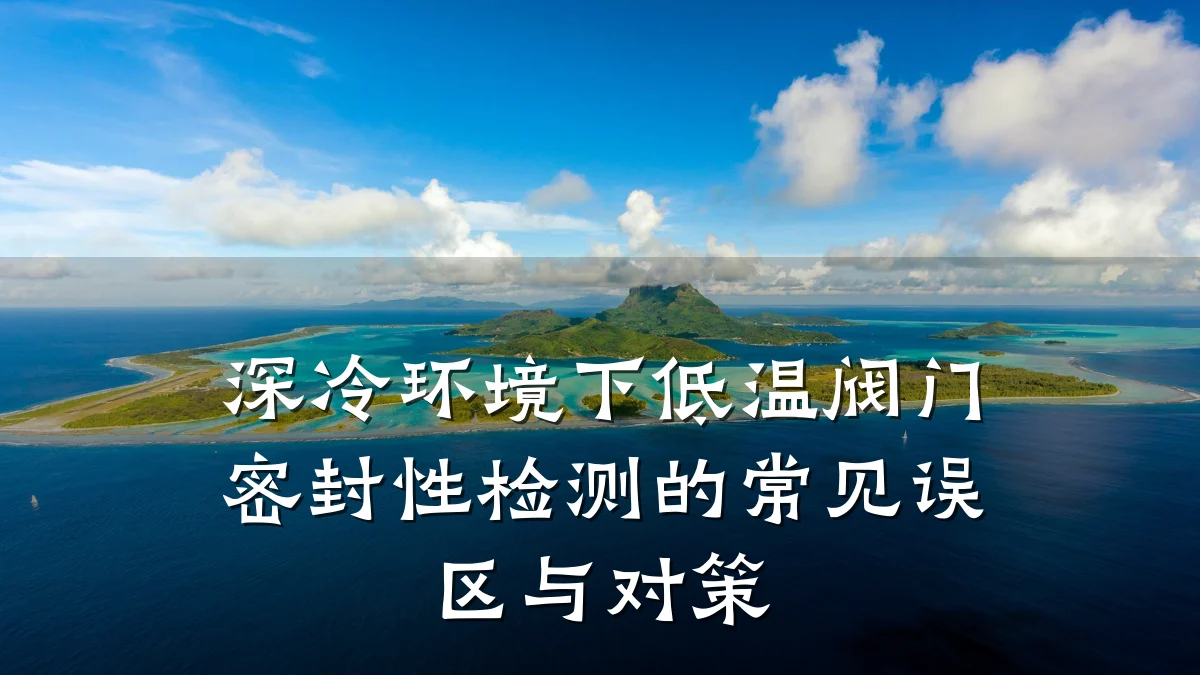 深冷环境下低温阀门密封性检测的常见误区与对策