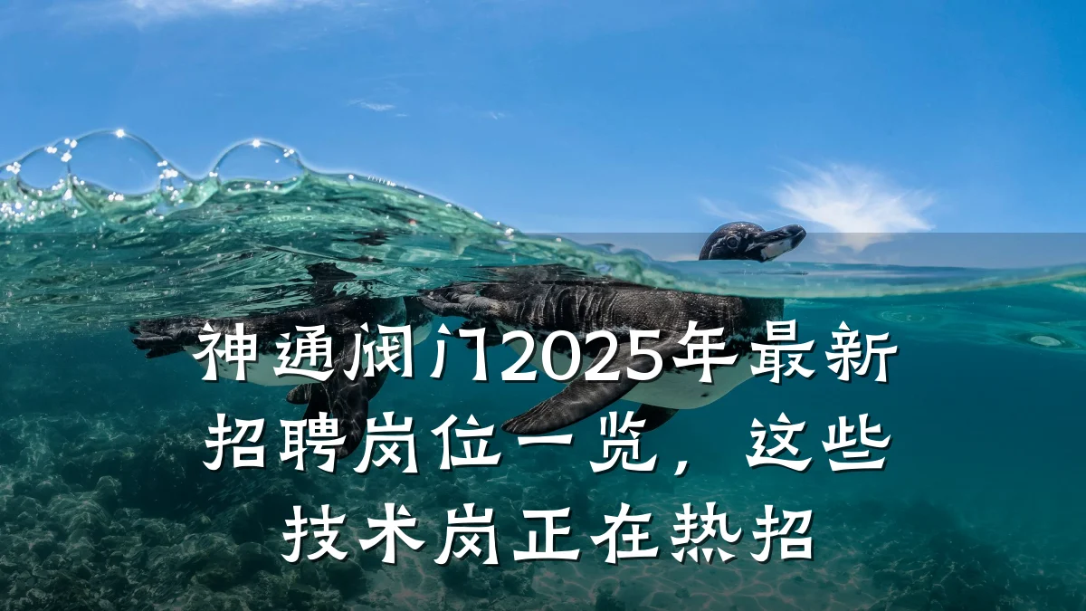 神通阀门2025年最新招聘岗位一览,这些技术岗正在热招