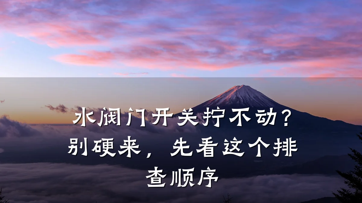 水阀门开关拧不动？别硬来，先看这个排查顺序