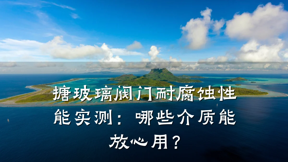 搪玻璃阀门耐腐蚀性能实测：哪些介质能放心用？