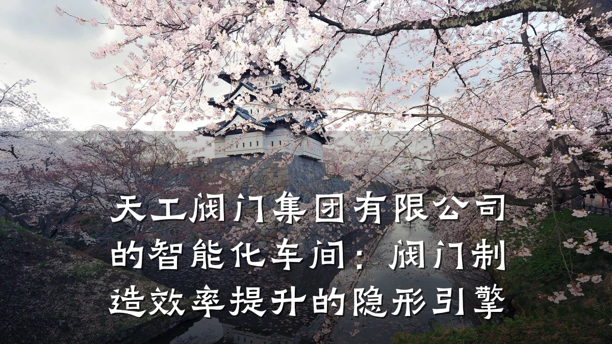 天工阀门集团有限公司的智能化车间：阀门制造效率提升的隐形引擎