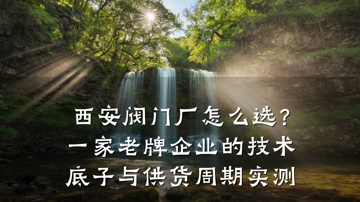 西安阀门厂怎么选？一家老牌企业的技术底子与供货周期实测