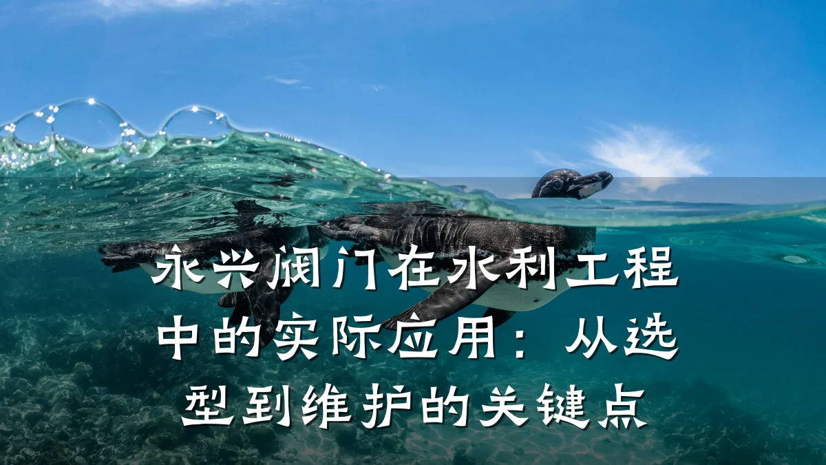 永兴阀门在水利工程中的实际应用:从选型到维护的关键点