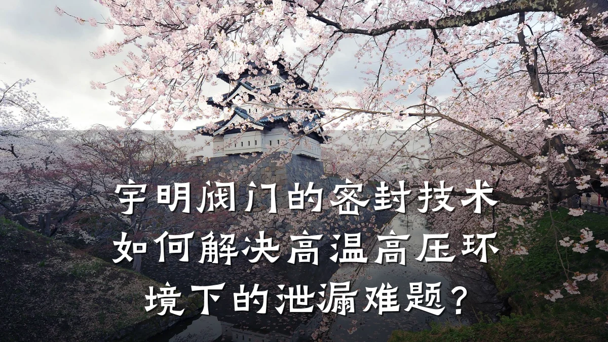 宇明阀门的密封技术如何解决高温高压环境下的泄漏难题？