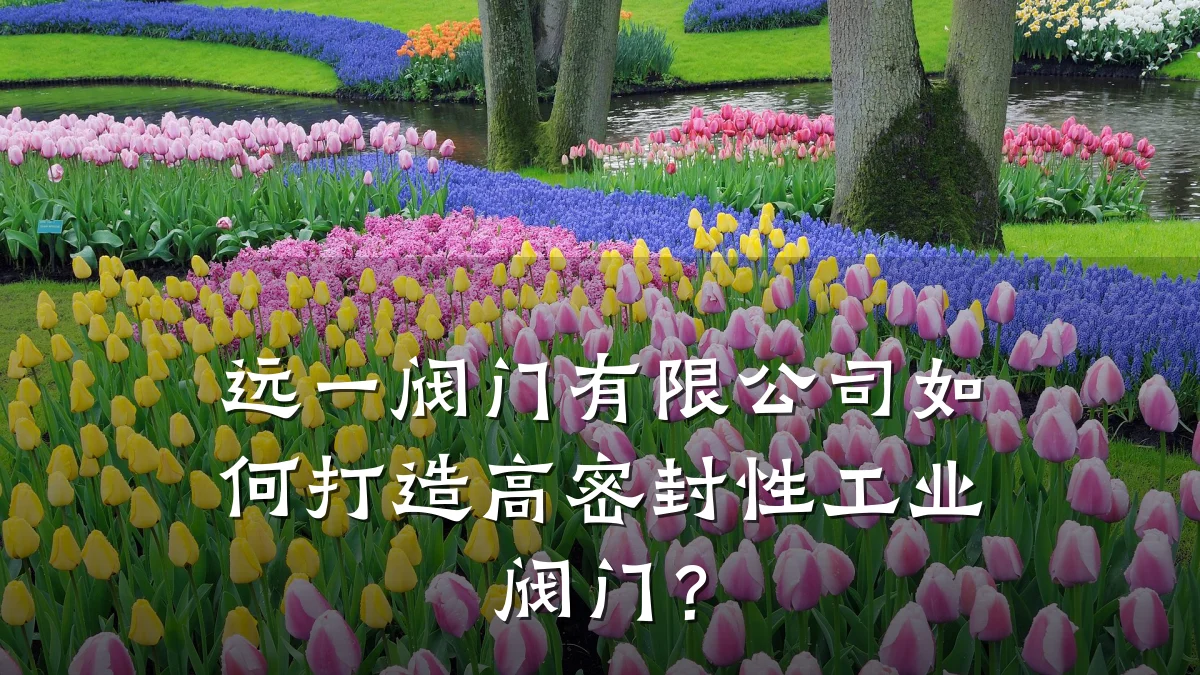 远一阀门有限公司如何打造高密封性工业阀门？