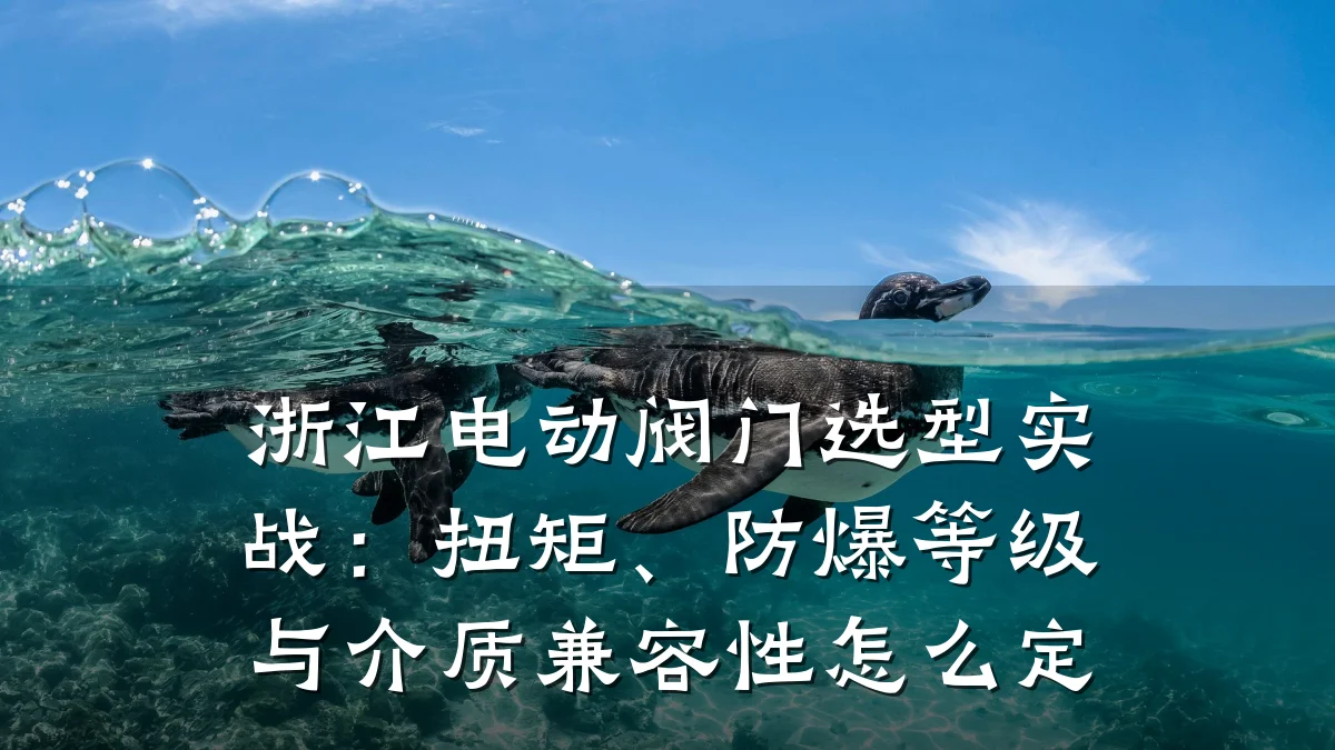 浙江电动阀门选型实战：扭矩、防爆等级与介质兼容性怎么定