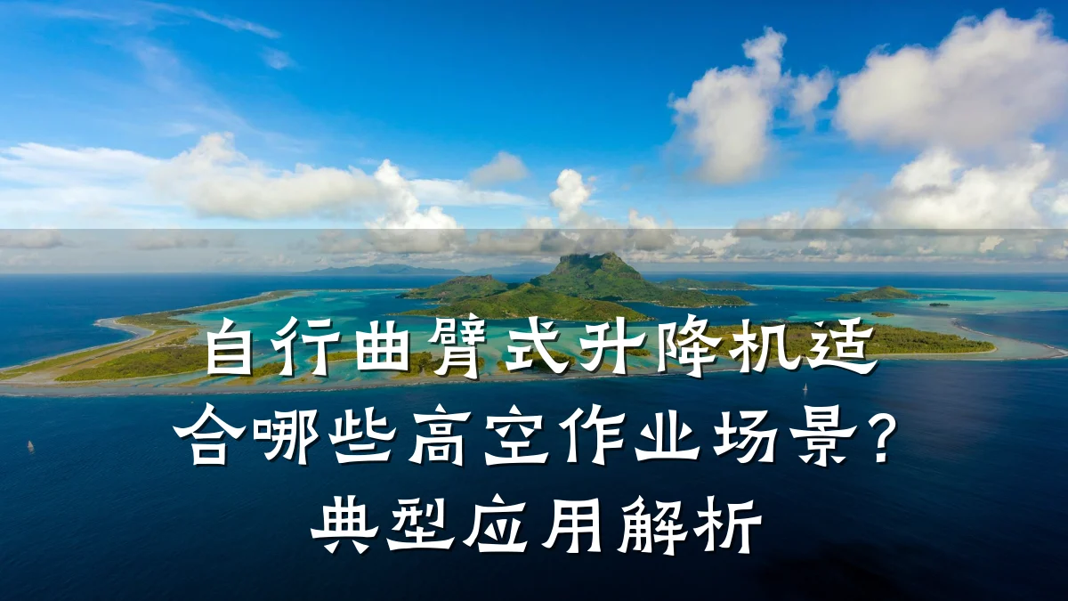 自行曲臂式升降机适合哪些高空作业场景?典型应用解析
