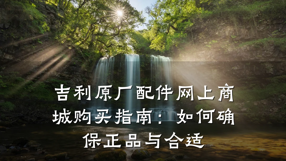 吉利原厂配件网上商城购买指南:如何确保正品与合适