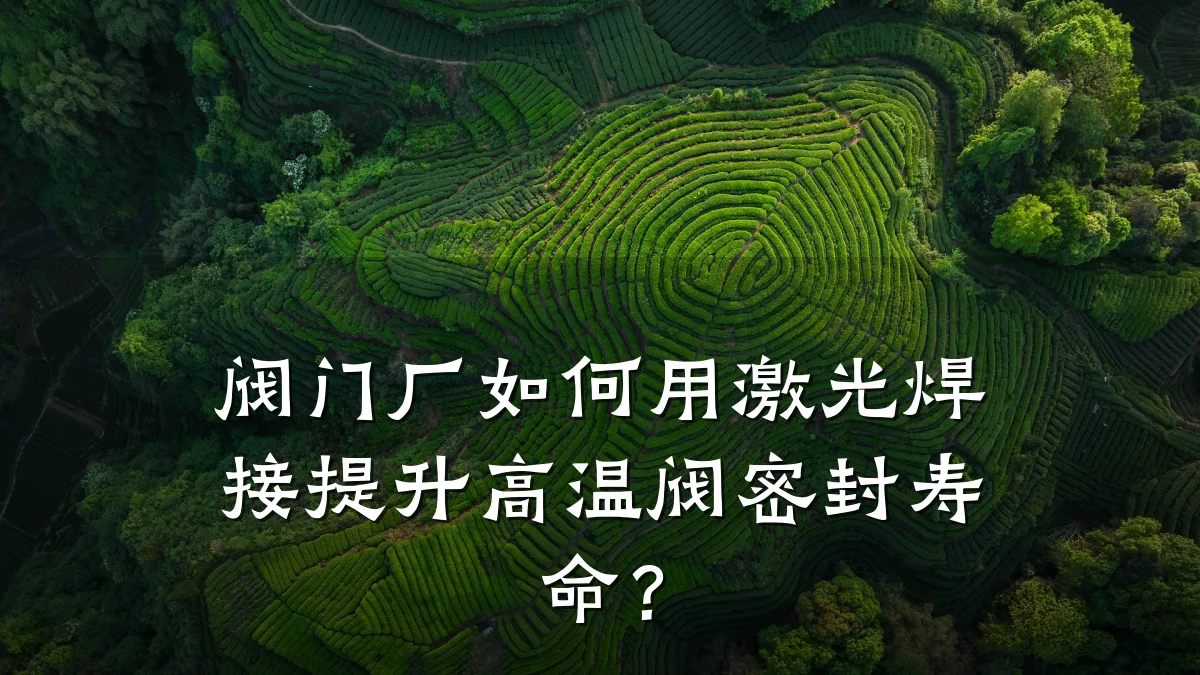 阀门厂如何用激光焊接提升高温阀密封寿命？